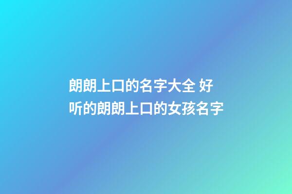 朗朗上口的名字大全 好听的朗朗上口的女孩名字